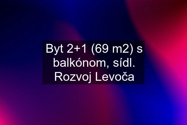 Byt 2+1 (69 m2) s balkónom, sídl. Rozvoj Levoča