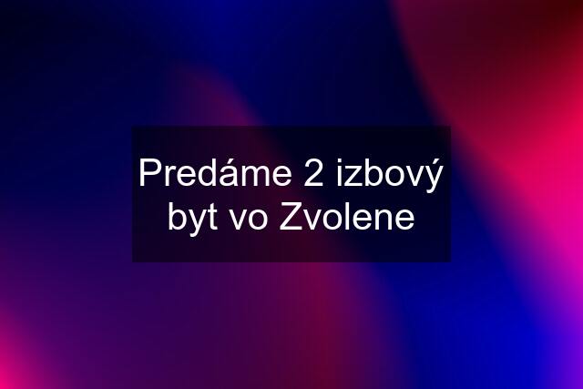 Predáme 2 izbový byt vo Zvolene