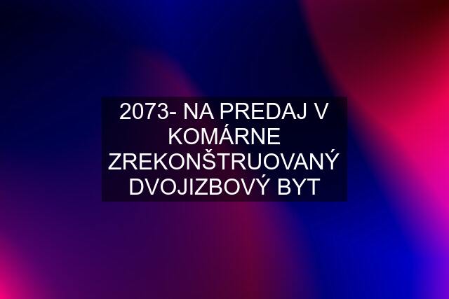 2073- NA PREDAJ V KOMÁRNE ZREKONŠTRUOVANÝ DVOJIZBOVÝ BYT