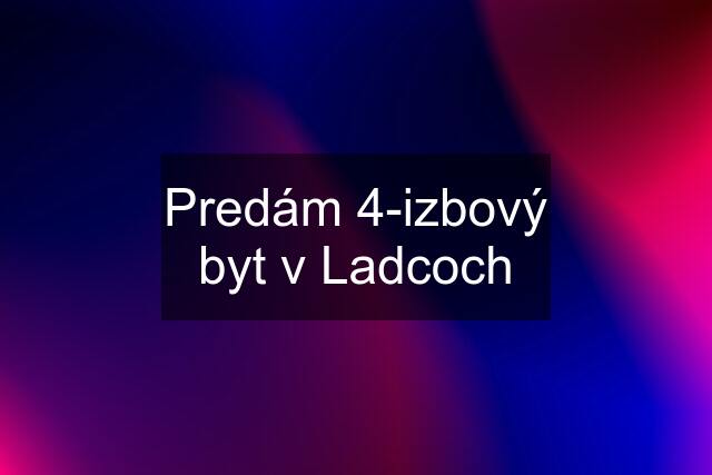 Predám 4-izbový byt v Ladcoch