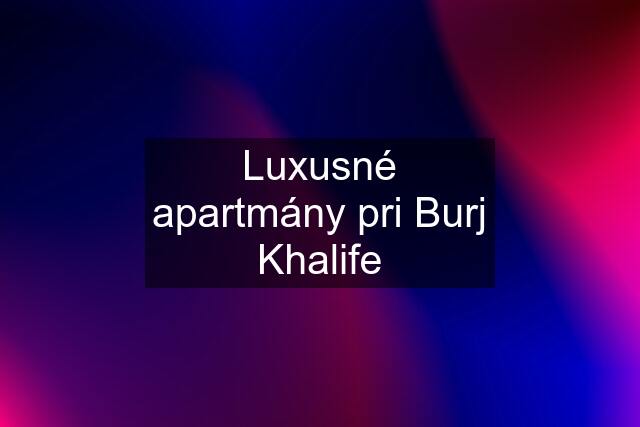 Luxusné apartmány pri Burj Khalife