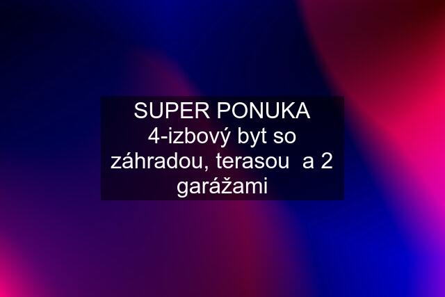 SUPER PONUKA 4-izbový byt so záhradou, terasou  a 2 garážami