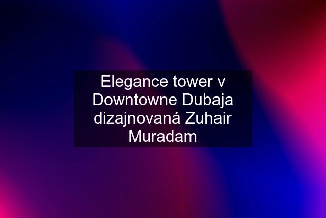 Elegance tower v Downtowne Dubaja dizajnovaná Zuhair Muradam