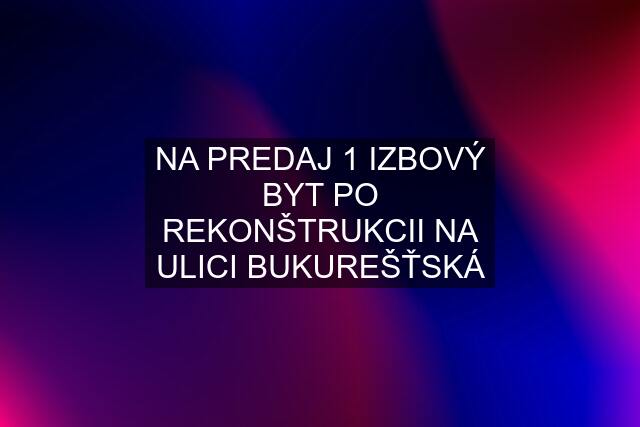 NA PREDAJ 1 IZBOVÝ BYT PO REKONŠTRUKCII NA ULICI BUKUREŠŤSKÁ