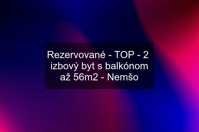 Rezervované - TOP - 2  izbový byt s balkónom až 56m2 - Nemšo