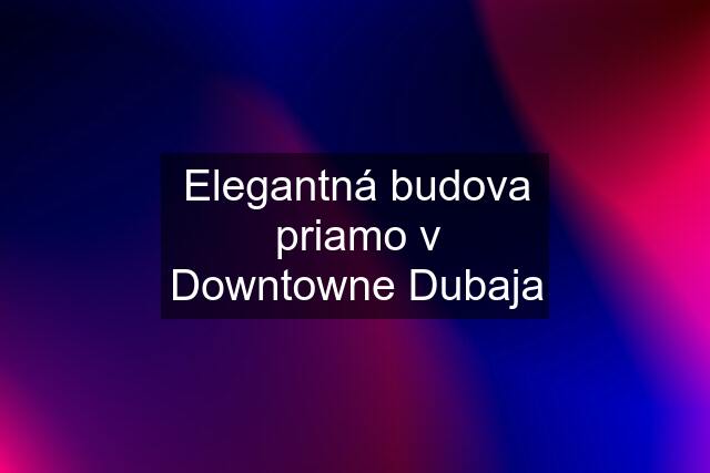 Elegantná budova priamo v Downtowne Dubaja