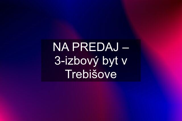 NA PREDAJ – 3-izbový byt v Trebišove