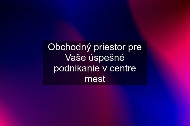 Obchodný priestor pre Vaše úspešné podnikanie v centre mest