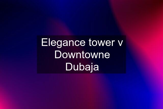 Elegance tower v Downtowne Dubaja