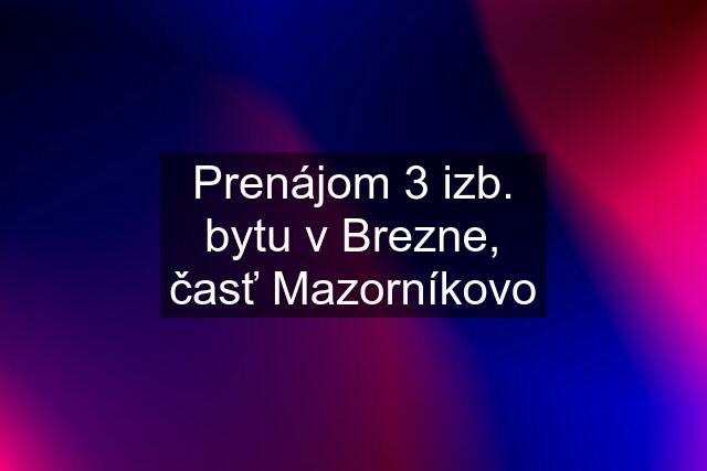 Prenájom 3 izb. bytu v Brezne, časť Mazorníkovo