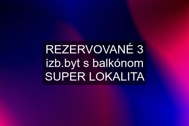 REZERVOVANÉ 3 izb.byt s balkónom SUPER LOKALITA