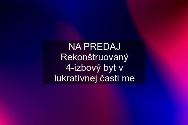 NA PREDAJ Rekonštruovaný 4-izbový byt v lukratívnej časti me