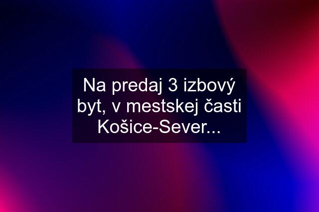 Na predaj 3 izbový byt, v mestskej časti Košice-Sever...