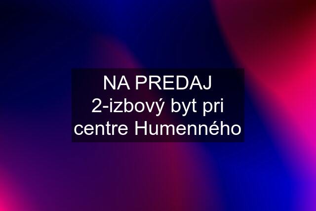 NA PREDAJ 2-izbový byt pri centre Humenného