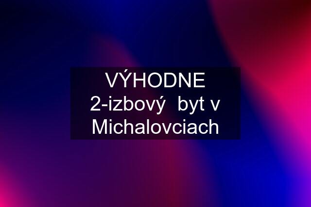 VÝHODNE 2-izbový  byt v Michalovciach