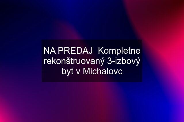 NA PREDAJ  Kompletne rekonštruovaný 3-izbový byt v Michalovc