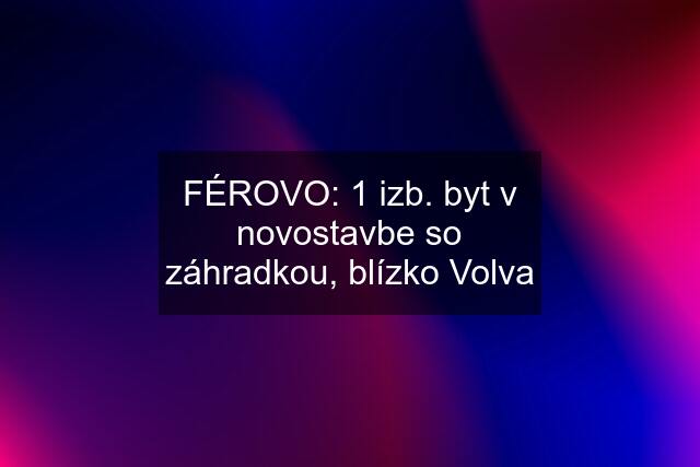 FÉROVO: 1 izb. byt v novostavbe so záhradkou, blízko Volva