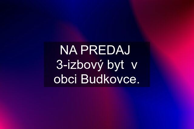 NA PREDAJ  3-izbový byt  v obci Budkovce.