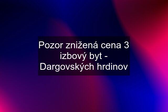 Pozor znižená cena 3 izbový byt - Dargovských hrdinov