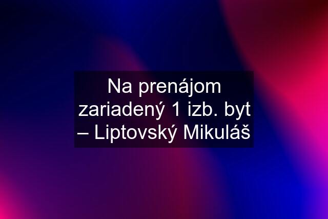 Na prenájom zariadený 1 izb. byt – Liptovský Mikuláš