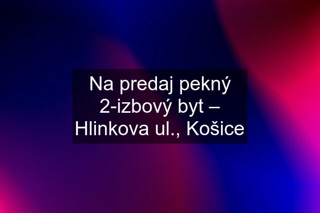 Na predaj pekný 2-izbový byt – Hlinkova ul., Košice