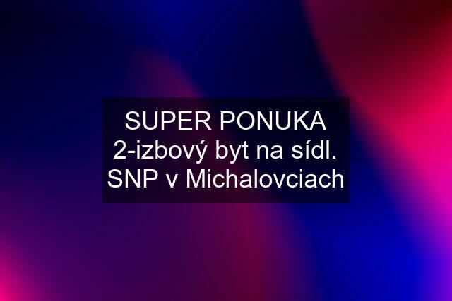 SUPER PONUKA 2-izbový byt na sídl. SNP v Michalovciach