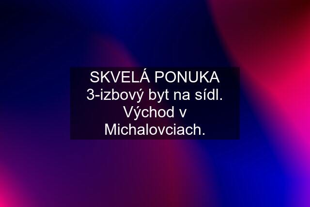 SKVELÁ PONUKA 3-izbový byt na sídl. Východ v Michalovciach.