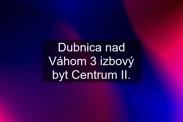 Dubnica nad Váhom 3 izbový byt Centrum II.