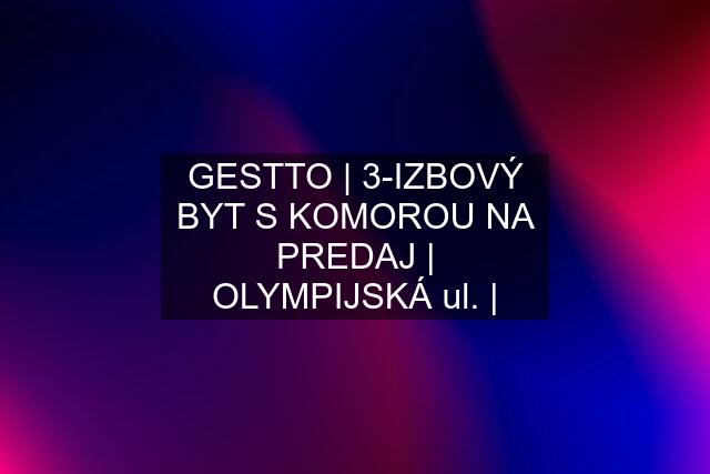 GESTTO | 3-IZBOVÝ BYT S KOMOROU NA PREDAJ | OLYMPIJSKÁ ul. |