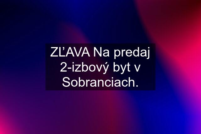 ZĽAVA Na predaj 2-izbový byt v Sobranciach.