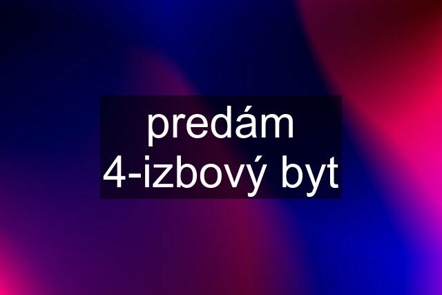 predám 4-izbový byt