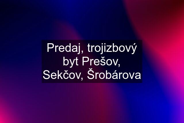 Predaj, trojizbový byt Prešov, Sekčov, Šrobárova