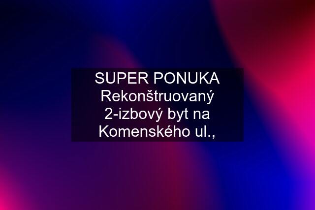 SUPER PONUKA Rekonštruovaný 2-izbový byt na Komenského ul.,