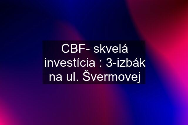 CBF- skvelá investícia : 3-izbák na ul. Švermovej