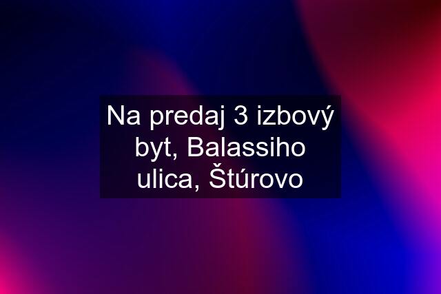 Na predaj 3 izbový byt, Balassiho ulica, Štúrovo