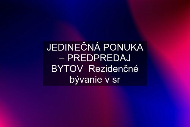 JEDINEČNÁ PONUKA – PREDPREDAJ BYTOV  Rezidenčné bývanie v sr