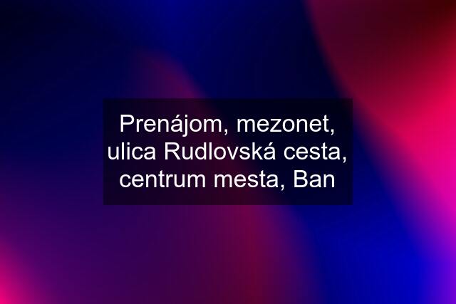 Prenájom, mezonet, ulica Rudlovská cesta, centrum mesta, Ban