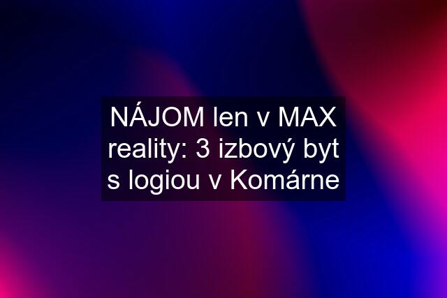 NÁJOM len v MAX reality: 3 izbový byt s logiou v Komárne