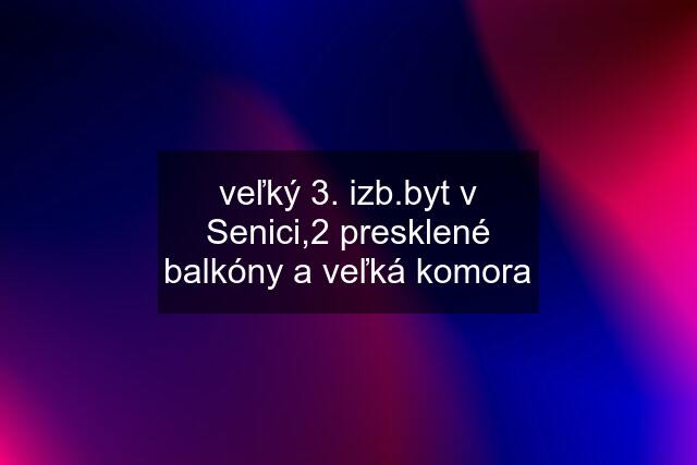 veľký 3. izb.byt v Senici,2 presklené balkóny a veľká komora