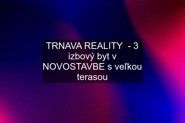 TRNAVA REALITY  - 3 izbový byt v NOVOSTAVBE s veľkou terasou