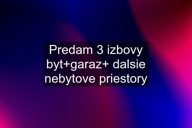 Predam 3 izbovy byt+garaz+ dalsie nebytove priestory
