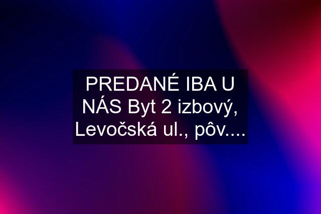 PREDANÉ IBA U NÁS Byt 2 izbový, Levočská ul., pôv....