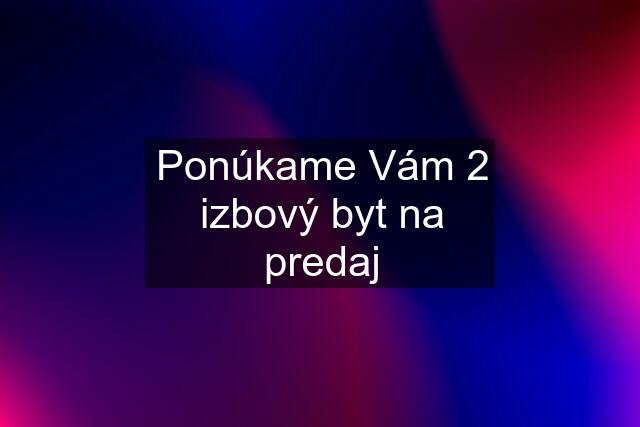 Ponúkame Vám 2 izbový byt na predaj