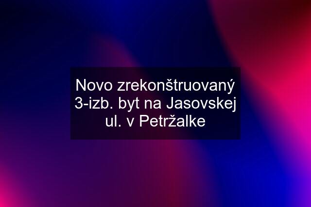 Novo zrekonštruovaný 3-izb. byt na Jasovskej ul. v Petržalke