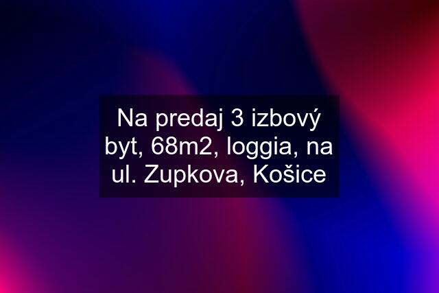 Na predaj 3 izbový byt, 68m2, loggia, na ul. Zupkova, Košice