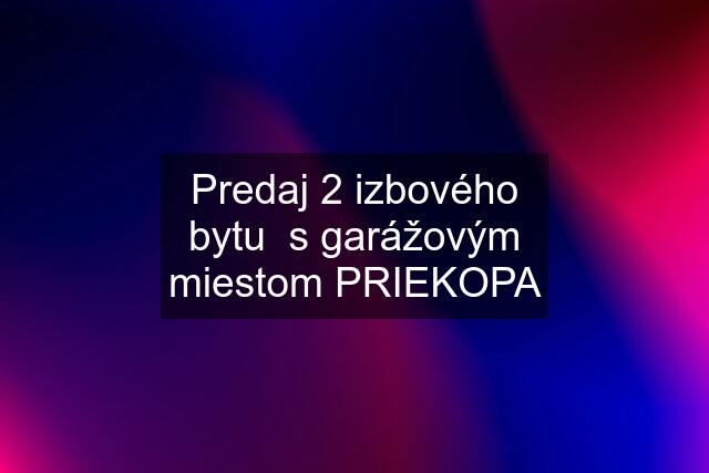 Predaj 2 izbového bytu  s garážovým miestom PRIEKOPA