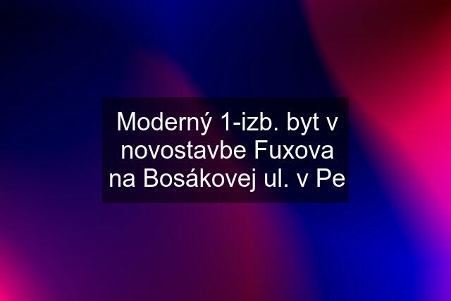 Moderný 1-izb. byt v novostavbe Fuxova na Bosákovej ul. v Pe