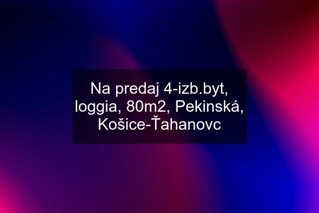 Na predaj 4-izb.byt, loggia, 80m2, Pekinská, Košice-Ťahanovc