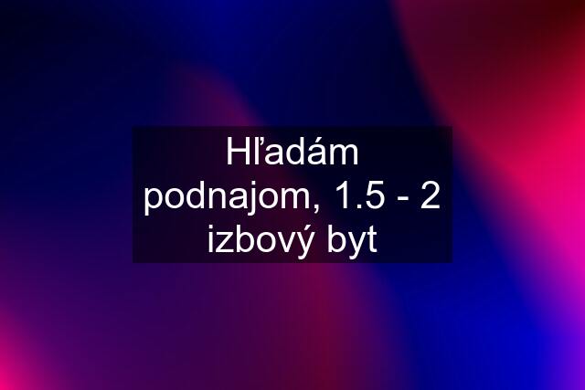 Hľadám podnajom, 1.5 - 2 izbový byt