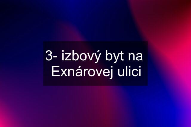 3- izbový byt na  Exnárovej ulici